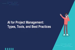 AI for Project Management Types, Tools, and Best Practices